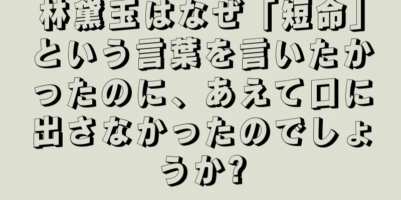林黛玉はなぜ「短命」という言葉を言いたかったのに、あえて口に出さなかったのでしょうか?