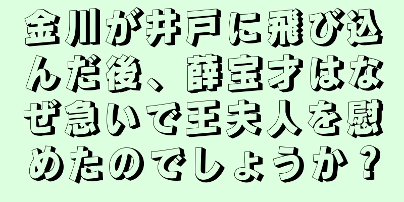 金川が井戸に飛び込んだ後、薛宝才はなぜ急いで王夫人を慰めたのでしょうか？