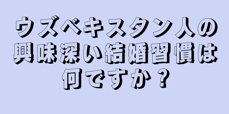 ウズベキスタン人の興味深い結婚習慣は何ですか？