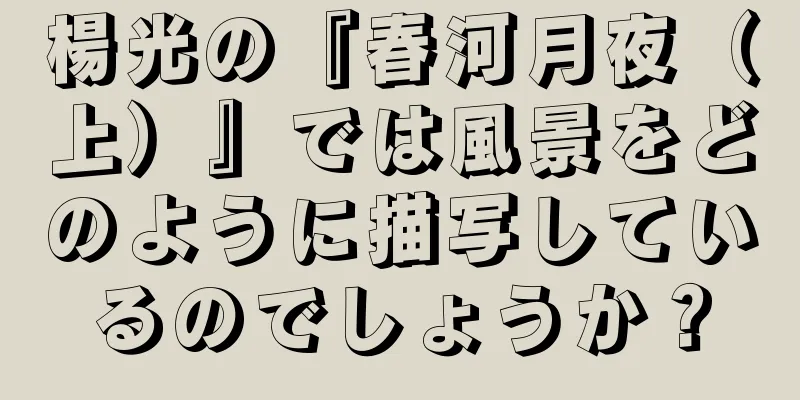 楊光の『春河月夜（上）』では風景をどのように描写しているのでしょうか？