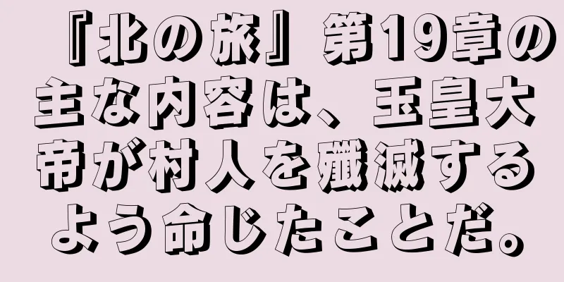 『北の旅』第19章の主な内容は、玉皇大帝が村人を殲滅するよう命じたことだ。