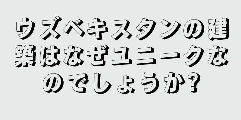 ウズベキスタンの建築はなぜユニークなのでしょうか?