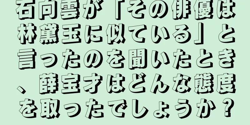 石向雲が「その俳優は林黛玉に似ている」と言ったのを聞いたとき、薛宝才はどんな態度を取ったでしょうか？