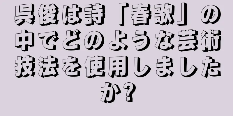 呉俊は詩「春歌」の中でどのような芸術技法を使用しましたか?