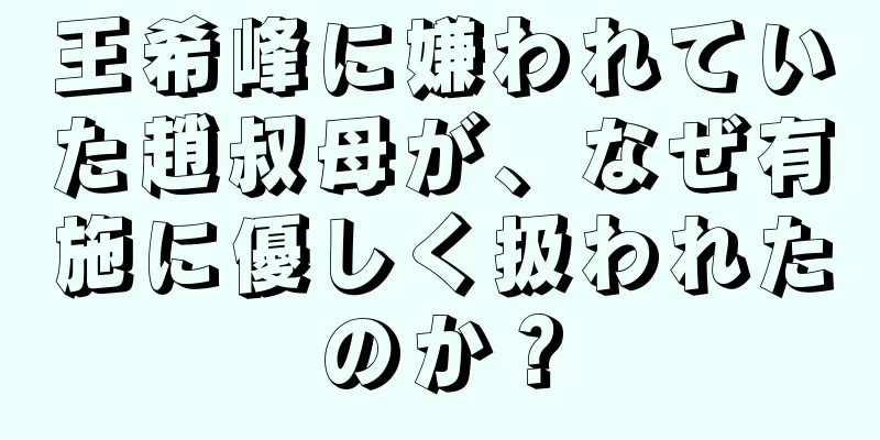 王希峰に嫌われていた趙叔母が、なぜ有施に優しく扱われたのか？