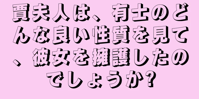 賈夫人は、有士のどんな良い性質を見て、彼女を擁護したのでしょうか?