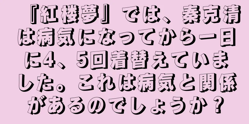 『紅楼夢』では、秦克清は病気になってから一日に4、5回着替えていました。これは病気と関係があるのでしょうか？