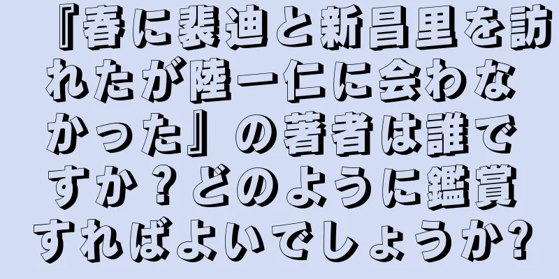 『春に裴迪と新昌里を訪れたが陸一仁に会わなかった』の著者は誰ですか？どのように鑑賞すればよいでしょうか?