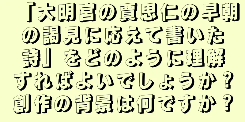 「大明宮の賈思仁の早朝の謁見に応えて書いた詩」をどのように理解すればよいでしょうか？創作の背景は何ですか？