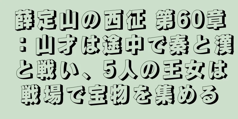薛定山の西征 第60章：山才は途中で秦と漢と戦い、5人の王女は戦場で宝物を集める