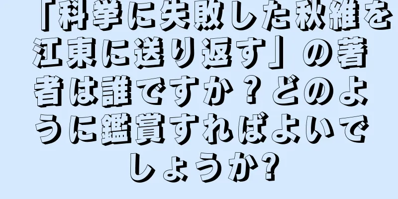 「科挙に失敗した秋維を江東に送り返す」の著者は誰ですか？どのように鑑賞すればよいでしょうか?
