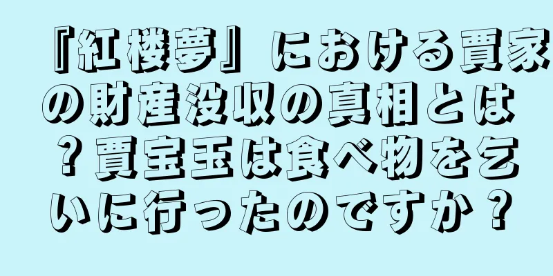 『紅楼夢』における賈家の財産没収の真相とは？賈宝玉は食べ物を乞いに行ったのですか？