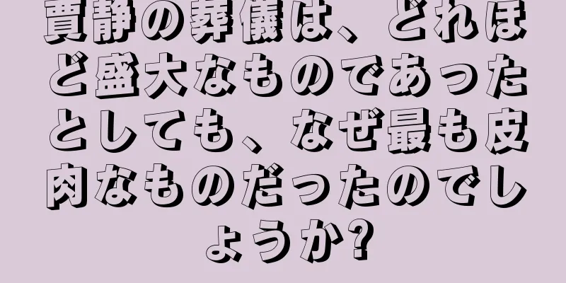 賈静の葬儀は、どれほど盛大なものであったとしても、なぜ最も皮肉なものだったのでしょうか?