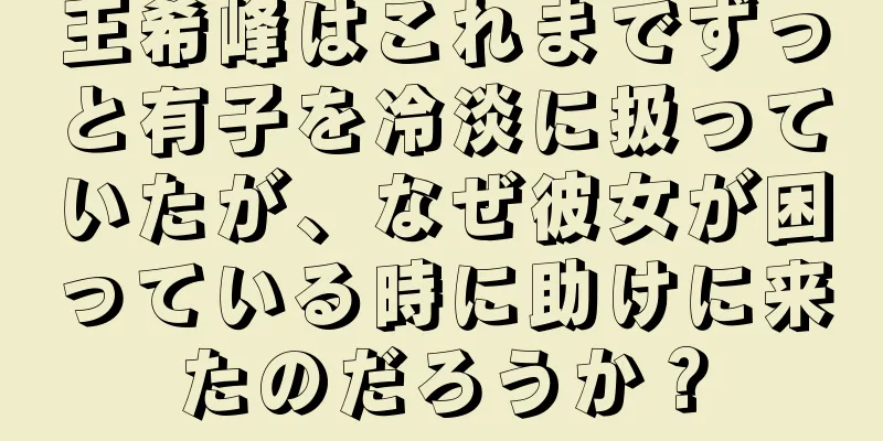王希峰はこれまでずっと有子を冷淡に扱っていたが、なぜ彼女が困っている時に助けに来たのだろうか？
