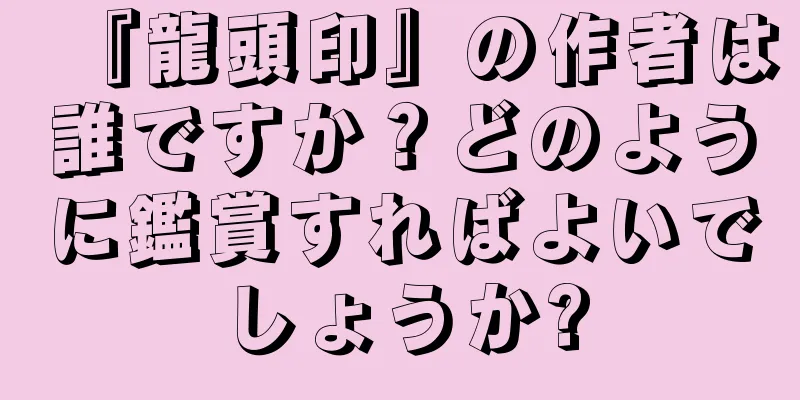 『龍頭印』の作者は誰ですか？どのように鑑賞すればよいでしょうか?