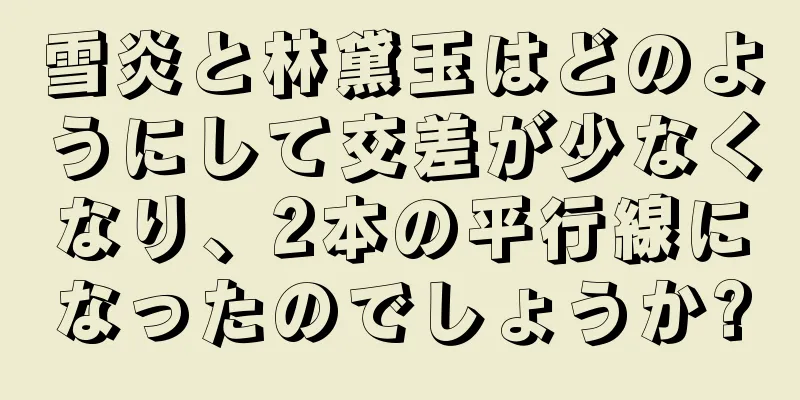雪炎と林黛玉はどのようにして交差が少なくなり、2本の平行線になったのでしょうか?