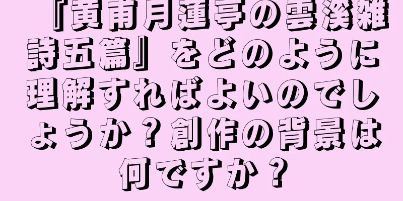 『黄甫月蓮亭の雲溪雑詩五篇』をどのように理解すればよいのでしょうか？創作の背景は何ですか？