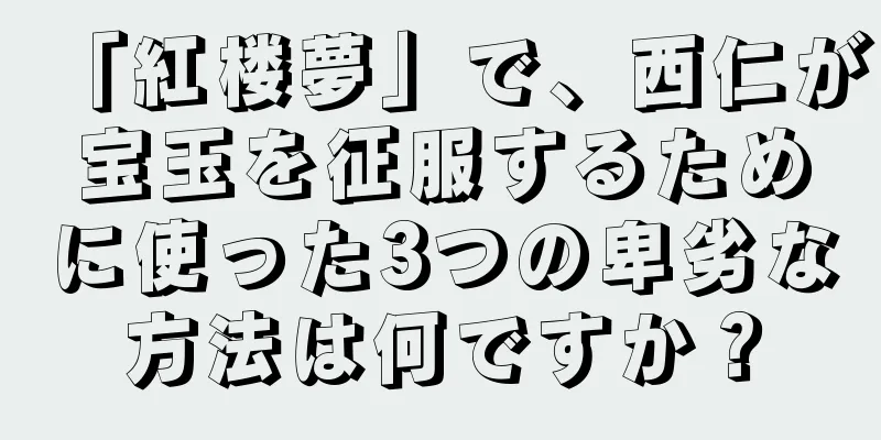 「紅楼夢」で、西仁が宝玉を征服するために使った3つの卑劣な方法は何ですか？