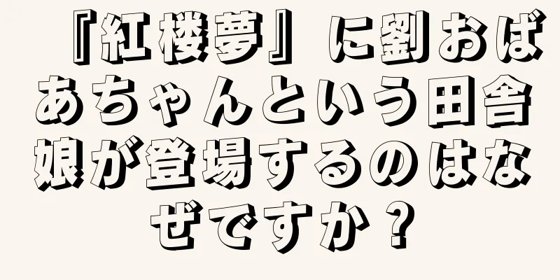 『紅楼夢』に劉おばあちゃんという田舎娘が登場するのはなぜですか？