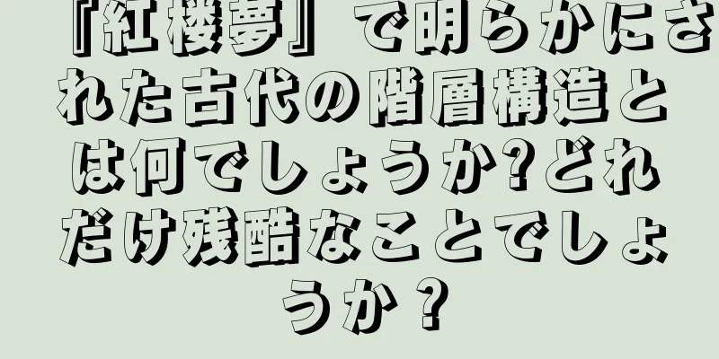 『紅楼夢』で明らかにされた古代の階層構造とは何でしょうか?どれだけ残酷なことでしょうか？