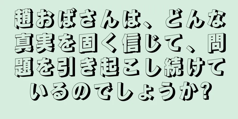 趙おばさんは、どんな真実を固く信じて、問題を引き起こし続けているのでしょうか?