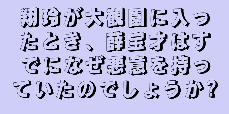翔玲が大観園に入ったとき、薛宝才はすでになぜ悪意を持っていたのでしょうか?