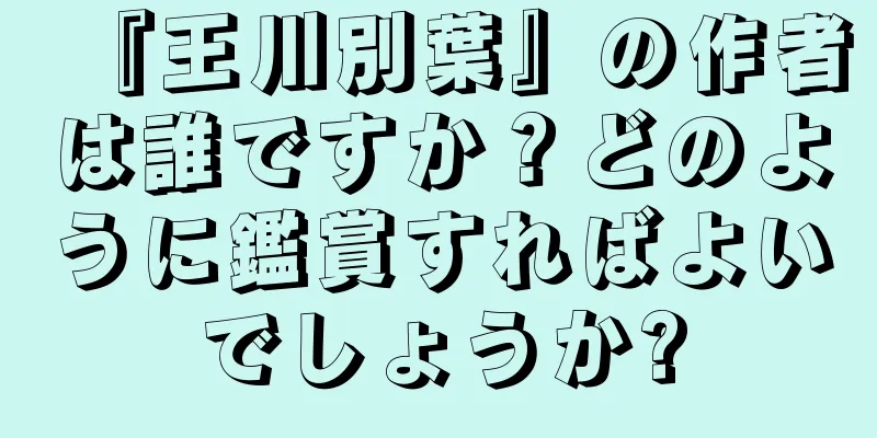 『王川別葉』の作者は誰ですか？どのように鑑賞すればよいでしょうか?