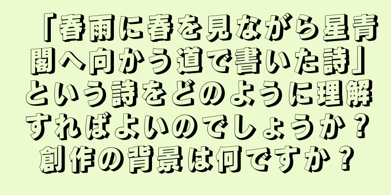 「春雨に春を見ながら星青閣へ向かう道で書いた詩」という詩をどのように理解すればよいのでしょうか？創作の背景は何ですか？