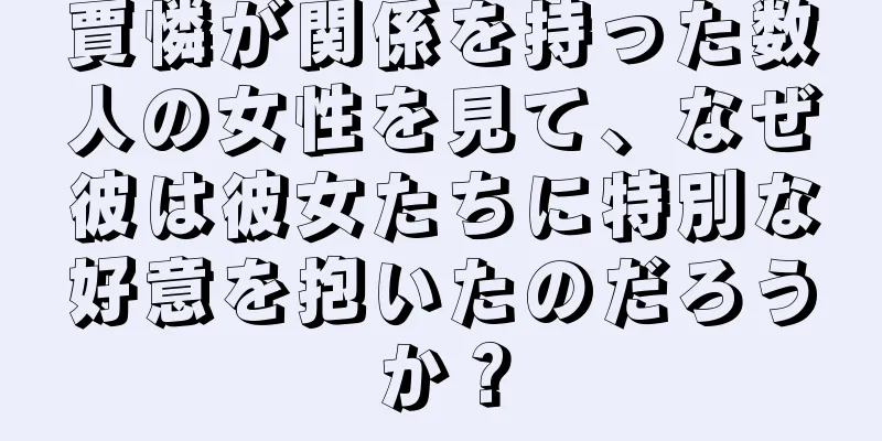 賈憐が関係を持った数人の女性を見て、なぜ彼は彼女たちに特別な好意を抱いたのだろうか？