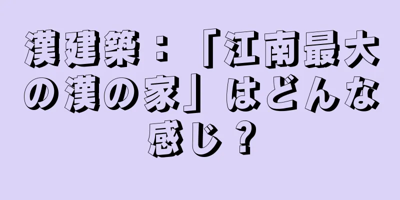 漢建築：「江南最大の漢の家」はどんな感じ？