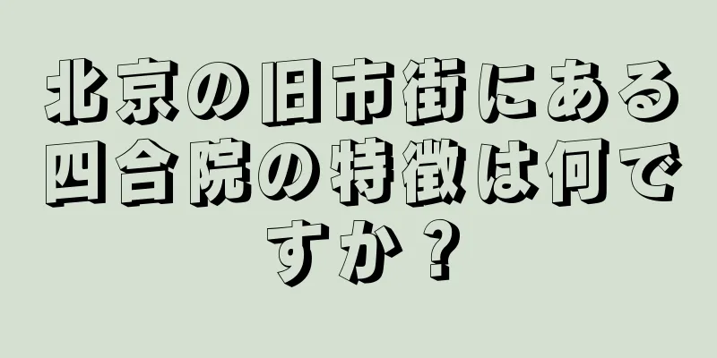 北京の旧市街にある四合院の特徴は何ですか？