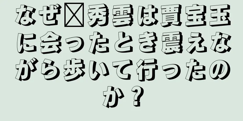 なぜ邢秀雲は賈宝玉に会ったとき震えながら歩いて行ったのか？