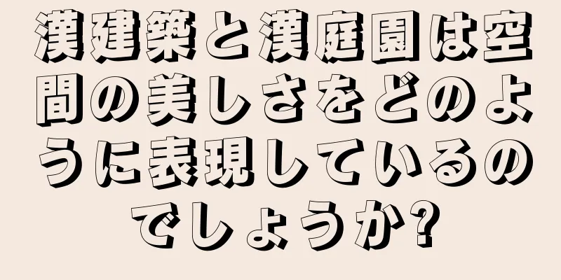 漢建築と漢庭園は空間の美しさをどのように表現しているのでしょうか?