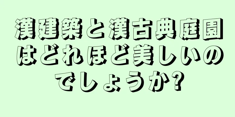 漢建築と漢古典庭園はどれほど美しいのでしょうか?