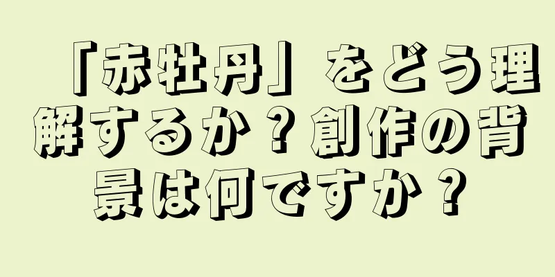「赤牡丹」をどう理解するか？創作の背景は何ですか？