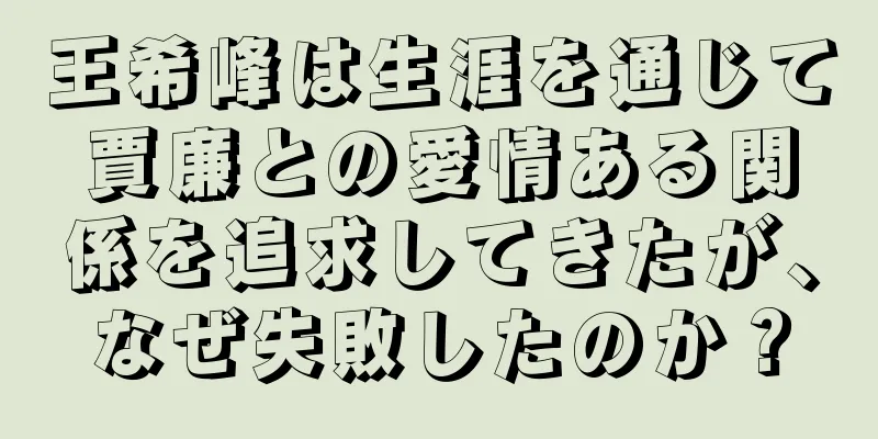 王希峰は生涯を通じて賈廉との愛情ある関係を追求してきたが、なぜ失敗したのか？