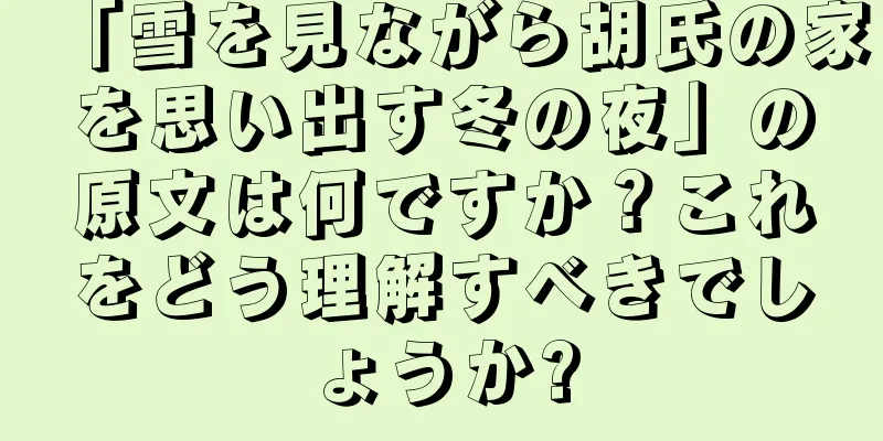 「雪を見ながら胡氏の家を思い出す冬の夜」の原文は何ですか？これをどう理解すべきでしょうか?
