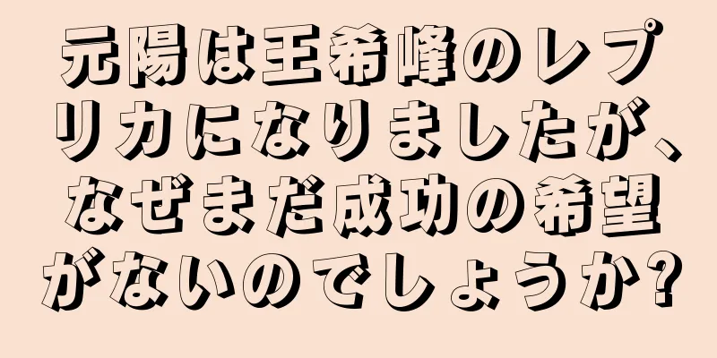 元陽は王希峰のレプリカになりましたが、なぜまだ成功の希望がないのでしょうか?