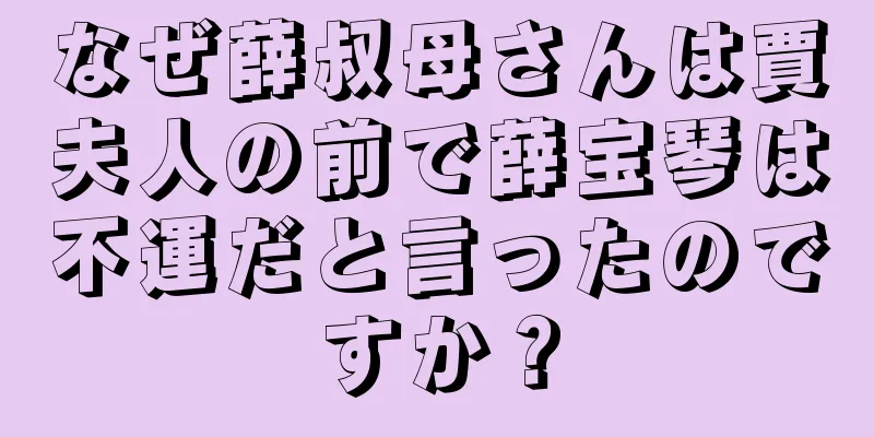 なぜ薛叔母さんは賈夫人の前で薛宝琴は不運だと言ったのですか？