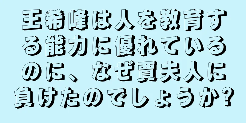 王希峰は人を教育する能力に優れているのに、なぜ賈夫人に負けたのでしょうか?