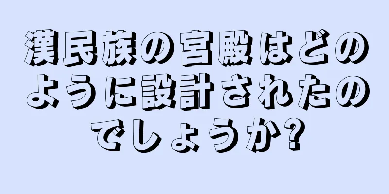 漢民族の宮殿はどのように設計されたのでしょうか?
