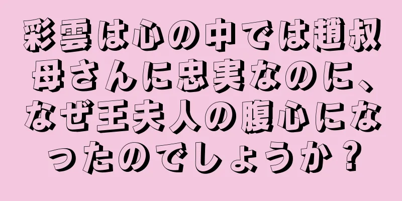 彩雲は心の中では趙叔母さんに忠実なのに、なぜ王夫人の腹心になったのでしょうか？