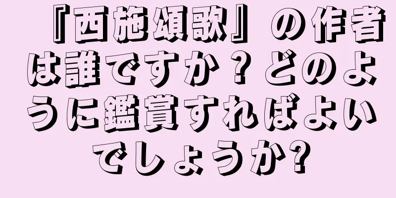 『西施頌歌』の作者は誰ですか？どのように鑑賞すればよいでしょうか?