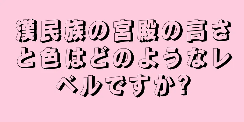 漢民族の宮殿の高さと色はどのようなレベルですか?