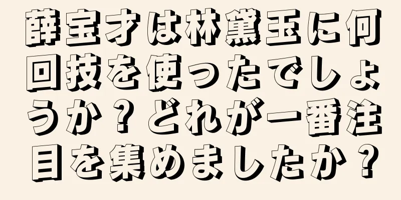 薛宝才は林黛玉に何回技を使ったでしょうか？どれが一番注目を集めましたか？