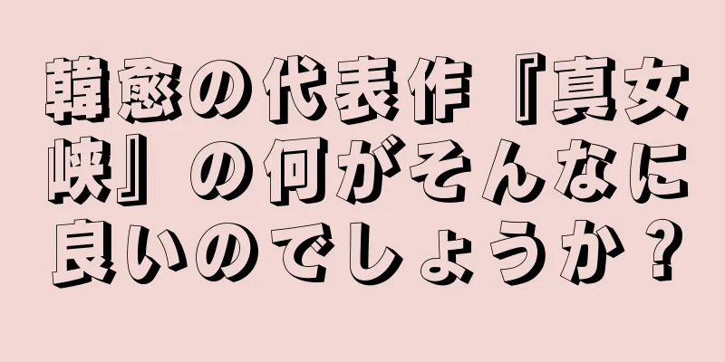 韓愈の代表作『真女峡』の何がそんなに良いのでしょうか？