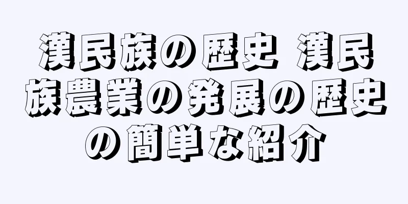 漢民族の歴史 漢民族農業の発展の歴史の簡単な紹介