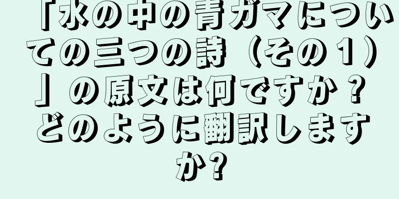 「水の中の青ガマについての三つの詩（その１）」の原文は何ですか？どのように翻訳しますか?