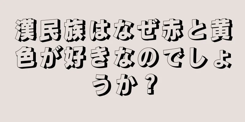 漢民族はなぜ赤と黄色が好きなのでしょうか？