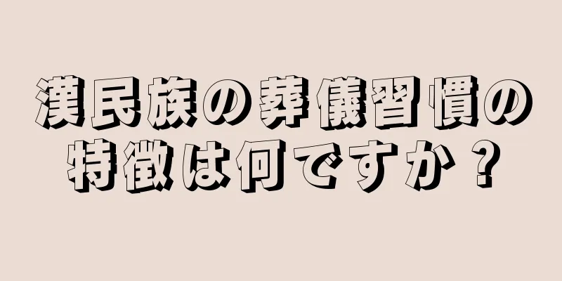 漢民族の葬儀習慣の特徴は何ですか？